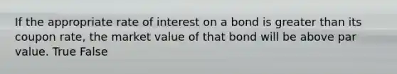 If the appropriate rate of interest on a bond is greater than its coupon rate, the market value of that bond will be above par value. True False