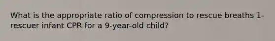 What is the appropriate ratio of compression to rescue breaths 1-rescuer infant CPR for a 9-year-old child?