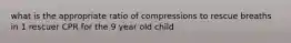 what is the appropriate ratio of compressions to rescue breaths in 1 rescuer CPR for the 9 year old child