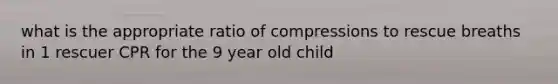 what is the appropriate ratio of compressions to rescue breaths in 1 rescuer CPR for the 9 year old child