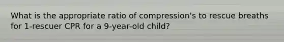 What is the appropriate ratio of compression's to rescue breaths for 1-rescuer CPR for a 9-year-old child?