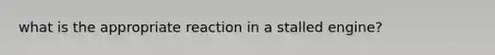 what is the appropriate reaction in a stalled engine?