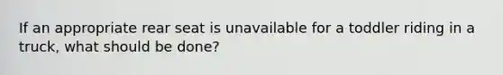 If an appropriate rear seat is unavailable for a toddler riding in a truck, what should be done?
