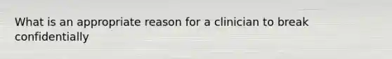 What is an appropriate reason for a clinician to break confidentially