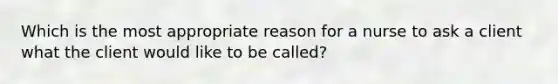 Which is the most appropriate reason for a nurse to ask a client what the client would like to be called?