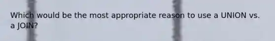 Which would be the most appropriate reason to use a UNION vs. a JOIN?