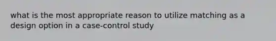 what is the most appropriate reason to utilize matching as a design option in a case-control study