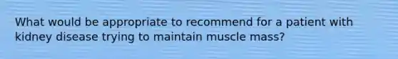 What would be appropriate to recommend for a patient with kidney disease trying to maintain muscle mass?