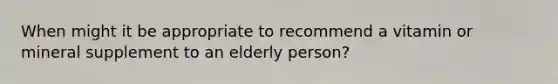 When might it be appropriate to recommend a vitamin or mineral supplement to an elderly person?