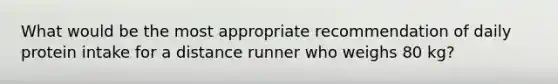 What would be the most appropriate recommendation of daily protein intake for a distance runner who weighs 80 kg?