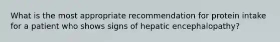 What is the most appropriate recommendation for protein intake for a patient who shows signs of hepatic encephalopathy?