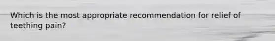 Which is the most appropriate recommendation for relief of teething pain?