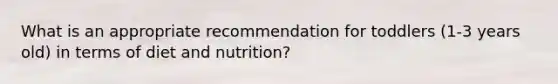 What is an appropriate recommendation for toddlers (1-3 years old) in terms of diet and nutrition?