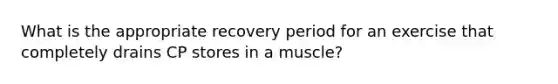 What is the appropriate recovery period for an exercise that completely drains CP stores in a muscle?