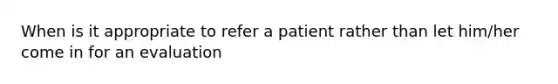 When is it appropriate to refer a patient rather than let him/her come in for an evaluation