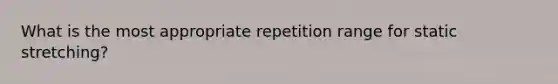 What is the most appropriate repetition range for static stretching?