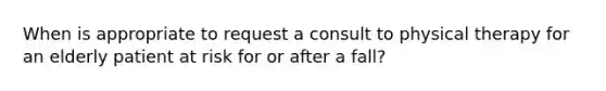 When is appropriate to request a consult to physical therapy for an elderly patient at risk for or after a fall?