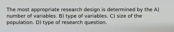 The most appropriate research design is determined by the A) number of variables. B) type of variables. C) size of the population. D) type of research question.