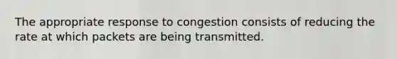 The appropriate response to congestion consists of reducing the rate at which packets are being transmitted.