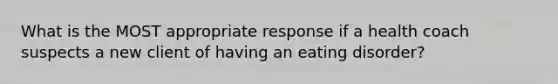 What is the MOST appropriate response if a health coach suspects a new client of having an eating disorder?