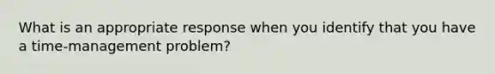 What is an appropriate response when you identify that you have a time-management problem?