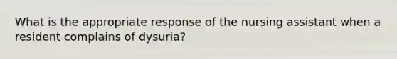 What is the appropriate response of the nursing assistant when a resident complains of dysuria?