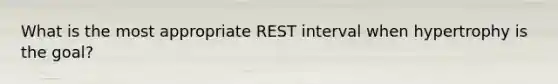 What is the most appropriate REST interval when hypertrophy is the goal?