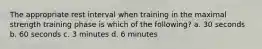 The appropriate rest interval when training in the maximal strength training phase is which of the following? a. 30 seconds b. 60 seconds c. 3 minutes d. 6 minutes