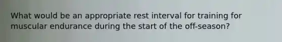 What would be an appropriate rest interval for training for muscular endurance during the start of the off-season?