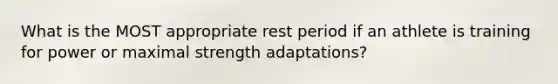 What is the MOST appropriate rest period if an athlete is training for power or maximal strength adaptations?