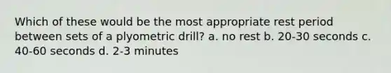 Which of these would be the most appropriate rest period between sets of a plyometric drill? a. no rest b. 20-30 seconds c. 40-60 seconds d. 2-3 minutes