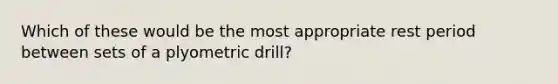 Which of these would be the most appropriate rest period between sets of a plyometric drill?