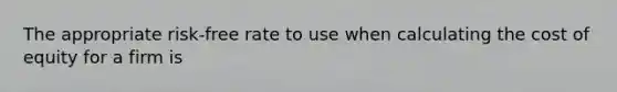 The appropriate risk-free rate to use when calculating the cost of equity for a firm is