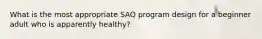 What is the most appropriate SAQ program design for a beginner adult who is apparently healthy?