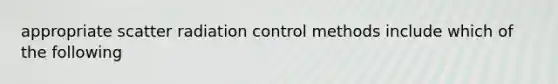 appropriate scatter radiation control methods include which of the following