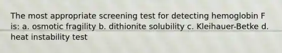 The most appropriate screening test for detecting hemoglobin F is: a. osmotic fragility b. dithionite solubility c. Kleihauer-Betke d. heat instability test