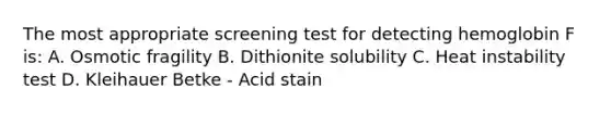 The most appropriate screening test for detecting hemoglobin F is: A. Osmotic fragility B. Dithionite solubility C. Heat instability test D. Kleihauer Betke - Acid stain