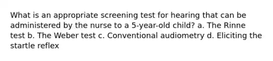 What is an appropriate screening test for hearing that can be administered by the nurse to a 5-year-old child? a. The Rinne test b. The Weber test c. Conventional audiometry d. Eliciting the startle reflex