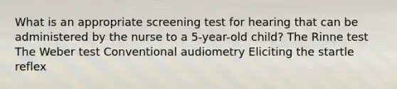 What is an appropriate screening test for hearing that can be administered by the nurse to a 5-year-old child? The Rinne test The Weber test Conventional audiometry Eliciting the startle reflex