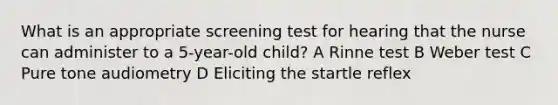 What is an appropriate screening test for hearing that the nurse can administer to a 5-year-old child? A Rinne test B Weber test C Pure tone audiometry D Eliciting the startle reflex