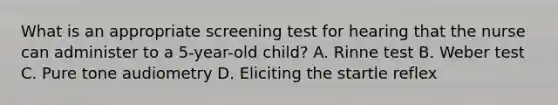 What is an appropriate screening test for hearing that the nurse can administer to a 5-year-old child? A. Rinne test B. Weber test C. Pure tone audiometry D. Eliciting the startle reflex