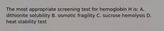 The most appropriate screening test for hemoglobin H is: A. dithionite solubility B. osmotic fragility C. sucrose hemolysis D. heat stability test