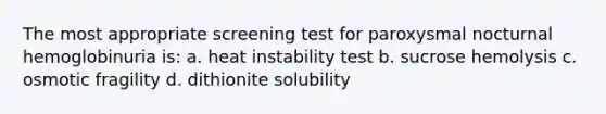 The most appropriate screening test for paroxysmal nocturnal hemoglobinuria is: a. heat instability test b. sucrose hemolysis c. osmotic fragility d. dithionite solubility