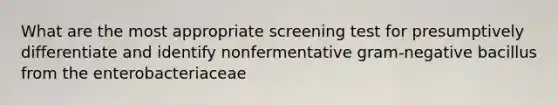 What are the most appropriate screening test for presumptively differentiate and identify nonfermentative gram-negative bacillus from the enterobacteriaceae