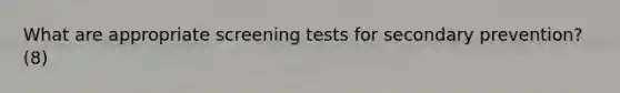 What are appropriate screening tests for secondary prevention? (8)