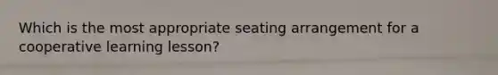 Which is the most appropriate seating arrangement for a cooperative learning lesson?