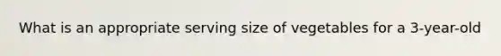 What is an appropriate serving size of vegetables for a 3-year-old