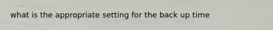 what is the appropriate setting for the back up time