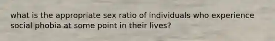 what is the appropriate sex ratio of individuals who experience social phobia at some point in their lives?