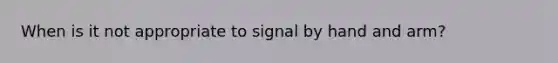 When is it not appropriate to signal by hand and arm?